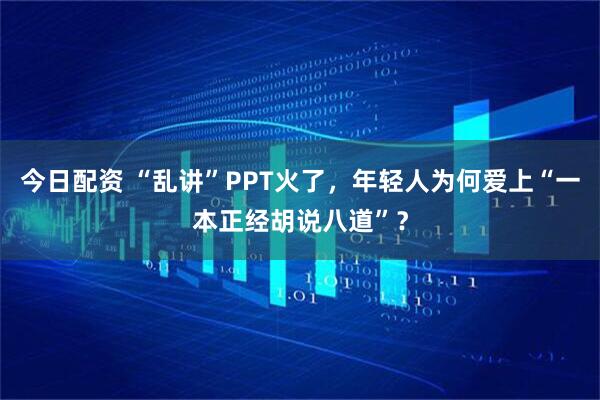 今日配资 “乱讲”PPT火了，年轻人为何爱上“一本正经胡说八道”？