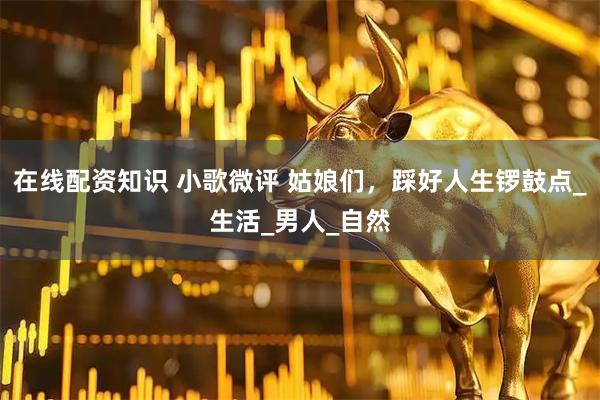 在线配资知识 小歌微评 姑娘们，踩好人生锣鼓点_生活_男人_自然