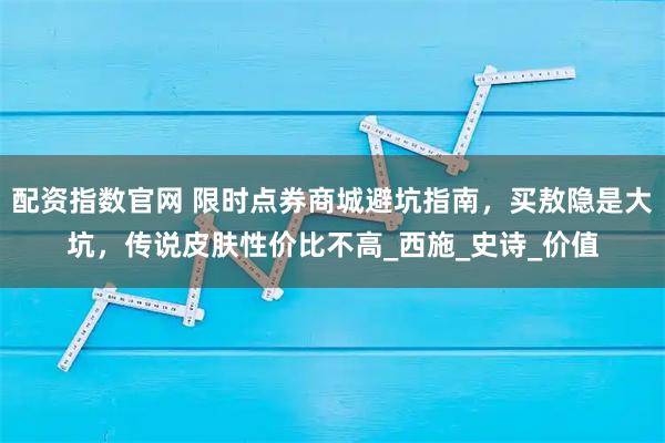配资指数官网 限时点券商城避坑指南，买敖隐是大坑，传说皮肤性价比不高_西施_史诗_价值