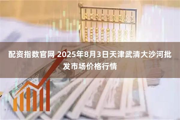 配资指数官网 2025年8月3日天津武清大沙河批发市场价格行情