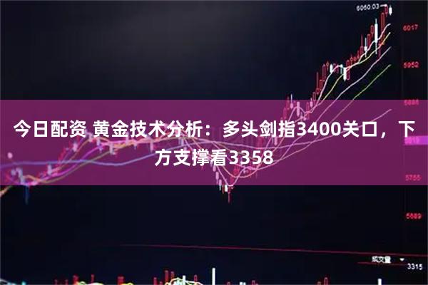 今日配资 黄金技术分析：多头剑指3400关口，下方支撑看3358