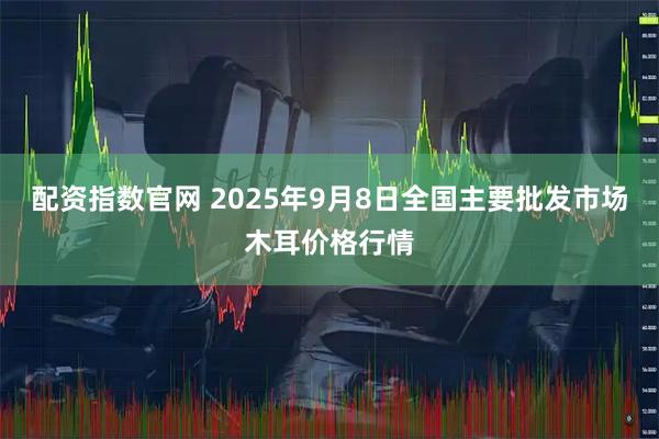 配资指数官网 2025年9月8日全国主要批发市场木耳价格行情