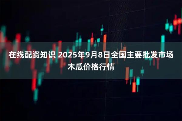 在线配资知识 2025年9月8日全国主要批发市场木瓜价格行情