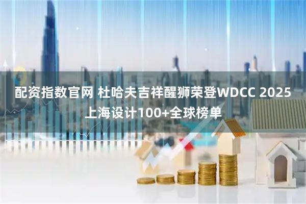 配资指数官网 杜哈夫吉祥醒狮荣登WDCC 2025上海设计100+全球榜单