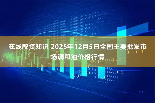 在线配资知识 2025年12月5日全国主要批发市场调和油价格行情